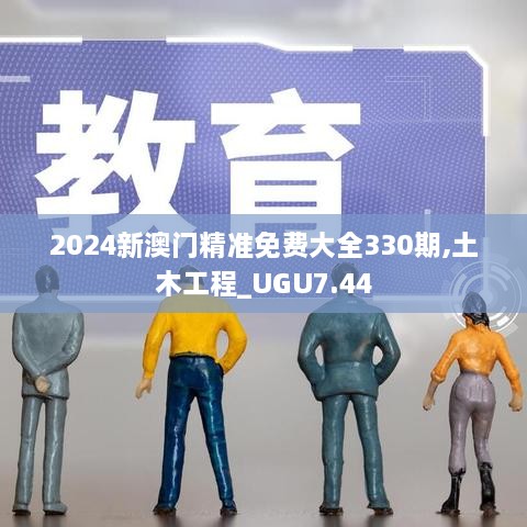 2024新澳门精准免费大全330期,土木工程_UGU7.44