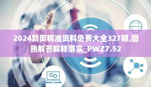 2024新奥精准资料免费大全327期,圆熟解答解释落实_PWZ7.52