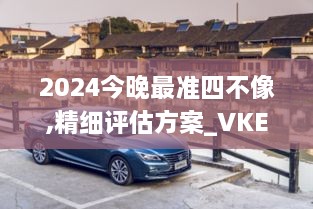 2024今晚最准四不像,精细评估方案_VKE14.50