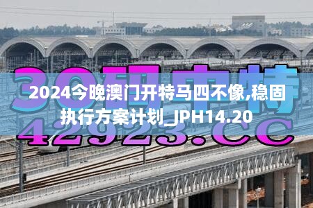 2024今晚澳门开特马四不像,稳固执行方案计划_JPH14.20