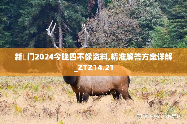 新澚门2024今晚四不像资料,精准解答方案详解_ZTZ14.21