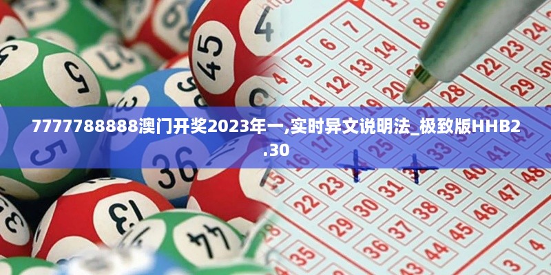 7777788888澳门开奖2023年一,实时异文说明法_极致版HHB2.30