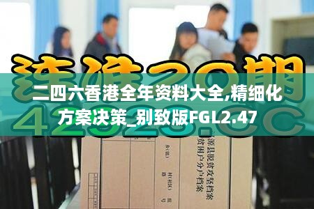 二四六香港全年资料大全,精细化方案决策_别致版FGL2.47