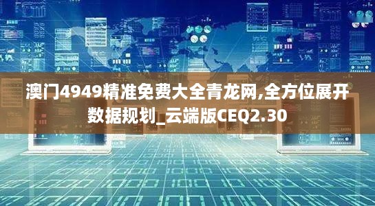 澳门4949精准免费大全青龙网,全方位展开数据规划_云端版CEQ2.30