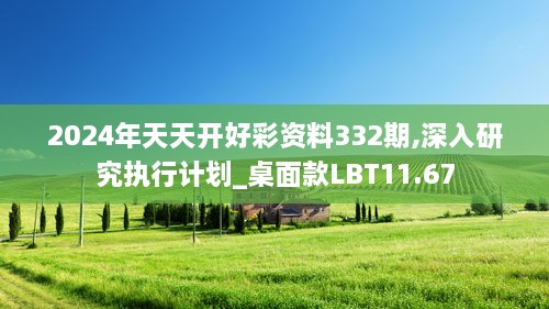 2024年天天开好彩资料332期,深入研究执行计划_桌面款LBT11.67