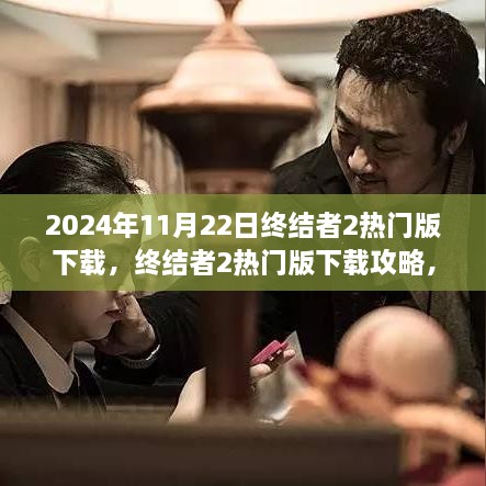 终结者2热门版下载指南，2024年11月22日前的准备与操作攻略