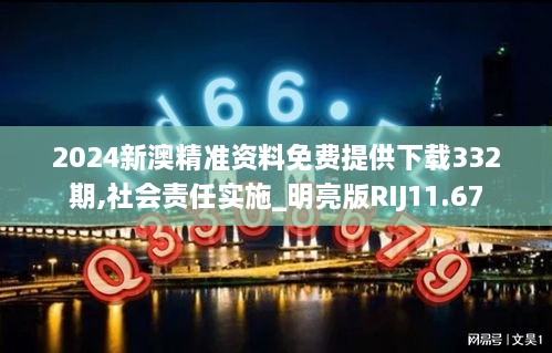 2024新澳精准资料免费提供下载332期,社会责任实施_明亮版RIJ11.67