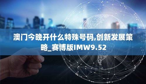 澳门今晚开什么特殊号码,创新发展策略_赛博版IMW9.52