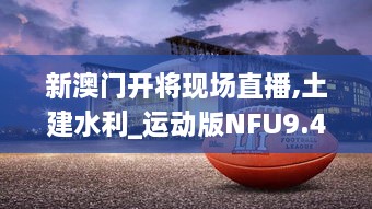 新澳门开将现场直播,土建水利_运动版NFU9.47