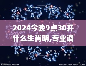 2024今晚9点30开什么生肖明,专业调查具体解析_娱乐版VFV9.69