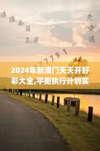 2024年新澳门天天开好彩大全,平衡执行计划实施_响应版GYI9.10