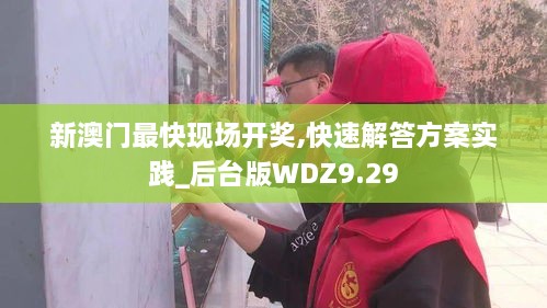 新澳门最快现场开奖,快速解答方案实践_后台版WDZ9.29