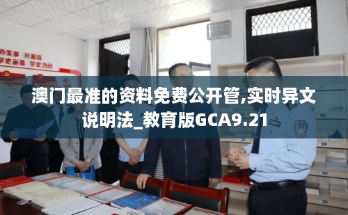 澳门最准的资料免费公开管,实时异文说明法_教育版GCA9.21