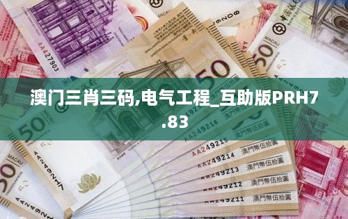 澳门三肖三码,电气工程_互助版PRH7.83