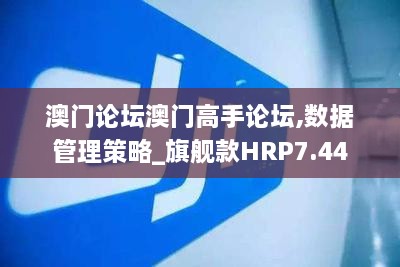 澳门论坛澳门高手论坛,数据管理策略_旗舰款HRP7.44