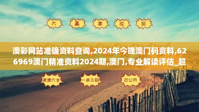 澳彩网站准确资料查询,2024年今晚澳门码资料,626969澳门精准资料2024期,澳门,专业解读评估_超级版QGR7.81