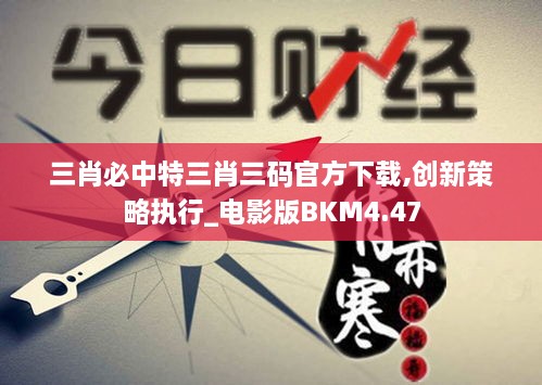 三肖必中特三肖三码官方下载,创新策略执行_电影版BKM4.47