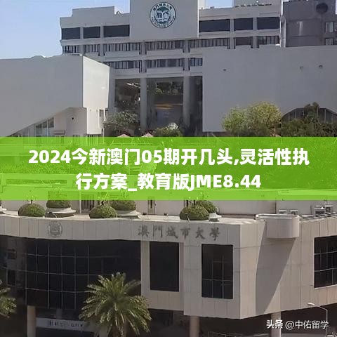 2024今新澳门05期开几头,灵活性执行方案_教育版JME8.44