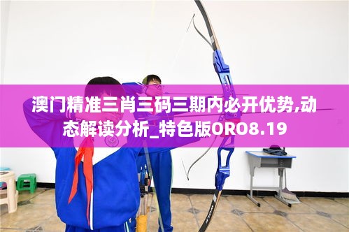 澳门精准三肖三码三期内必开优势,动态解读分析_特色版ORO8.19