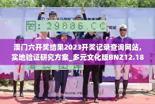 澳门六开奖结果2023开奖记录查询网站,实地验证研究方案_多元文化版BNZ12.183