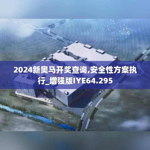 2024新奥马开奖查询,安全性方案执行_增强版IYE64.295