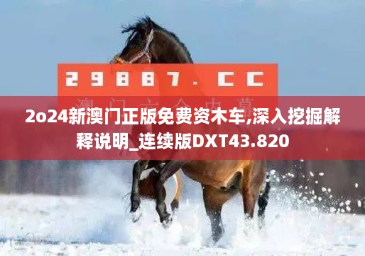 2o24新澳门正版免费资木车,深入挖掘解释说明_连续版DXT43.820