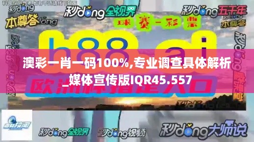 澳彩一肖一码100%,专业调查具体解析_媒体宣传版IQR45.557