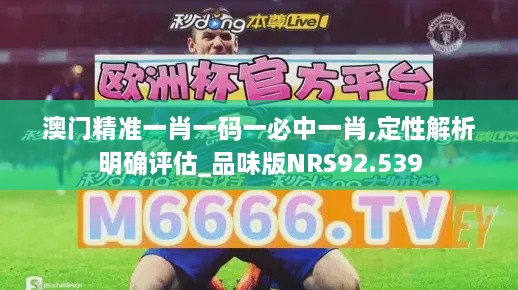 澳门精准一肖一码一必中一肖,定性解析明确评估_品味版NRS92.539