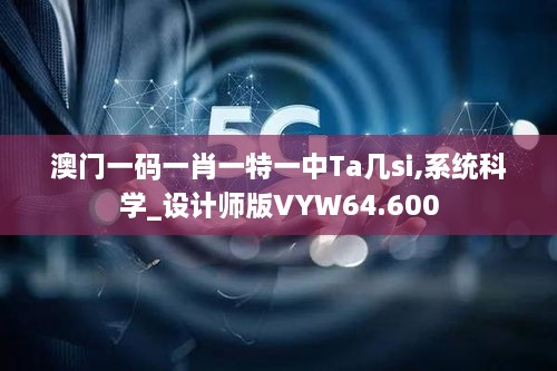 澳门一码一肖一特一中Ta几si,系统科学_设计师版VYW64.600