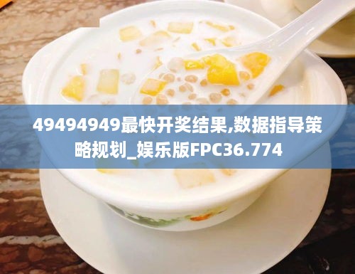 49494949最快开奖结果,数据指导策略规划_娱乐版FPC36.774