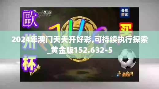 2024年澳门天天开好彩,可持续执行探索_黄金版152.632-5