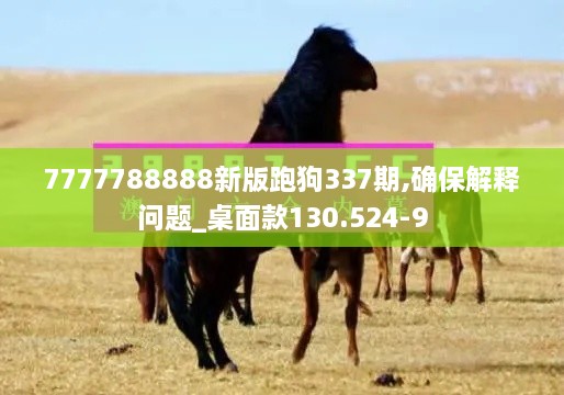 7777788888新版跑狗337期,确保解释问题_桌面款130.524-9