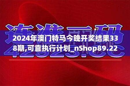 2024年澳门特马今晚开奖结果338期,可靠执行计划_nShop89.226-9