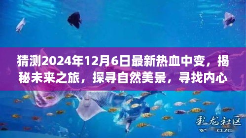 猜测2024年12月6日最新热血中变，揭秘未来之旅，探寻自然美景，寻找内心的热血中变与平静之地