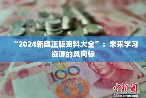 “2024新奥正版资料大全”：未来学习资源的风向标