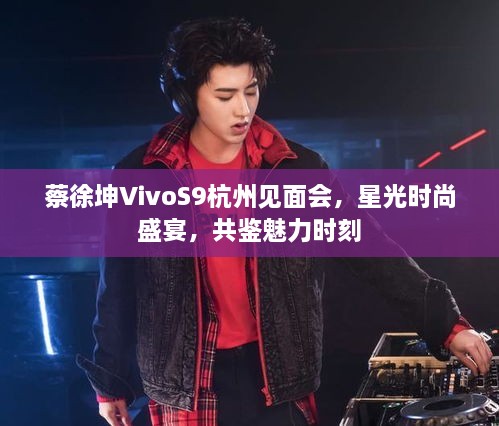 蔡徐坤VivoS9杭州见面会，星光时尚盛宴，共鉴魅力时刻