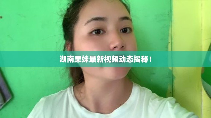 湖南果妹最新视频动态揭秘！