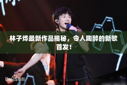 林子烨最新作品揭秘，令人陶醉的新歌首发！