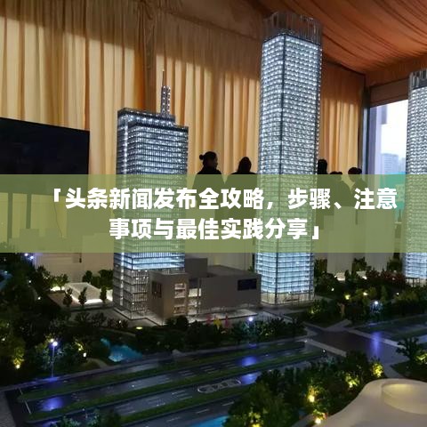 「头条新闻发布全攻略，步骤、注意事项与最佳实践分享」