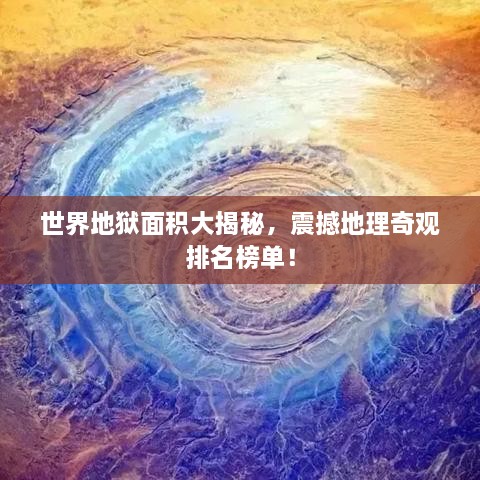 世界地狱面积大揭秘，震撼地理奇观排名榜单！