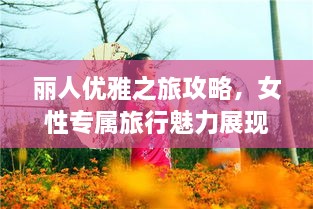 丽人优雅之旅攻略，女性专属旅行魅力展现