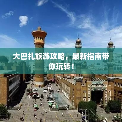 大巴扎旅游攻略，最新指南带你玩转！