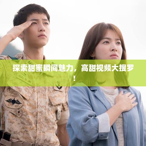 探索甜蜜瞬间魅力，高甜视频大搜罗！