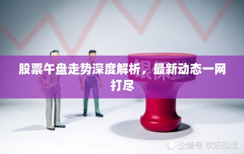 股票午盘走势深度解析，最新动态一网打尽