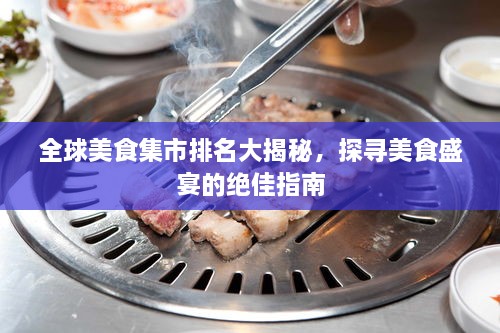 全球美食集市排名大揭秘，探寻美食盛宴的绝佳指南