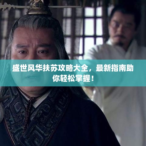 盛世风华扶苏攻略大全，最新指南助你轻松掌握！